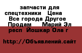 запчасти для спецтехники › Цена ­ 1 - Все города Другое » Продам   . Марий Эл респ.,Йошкар-Ола г.